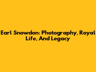 Earl Snowdon: Photography, Royal Life, And Legacy