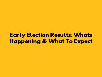 Early Election Results: What's Happening & What To Expect