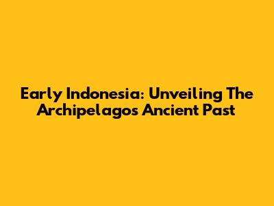 Early Indonesia: Unveiling The Archipelago's Ancient Past