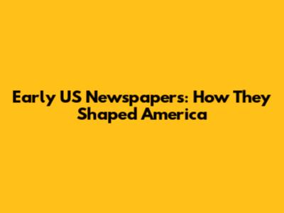 Early US Newspapers: How They Shaped America