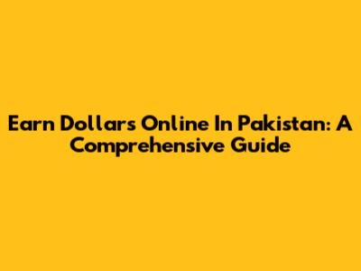 Earn Dollars Online In Pakistan: A Comprehensive Guide