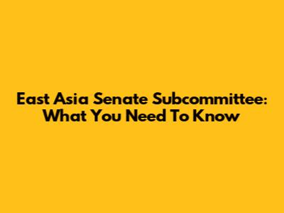 East Asia Senate Subcommittee: What You Need To Know