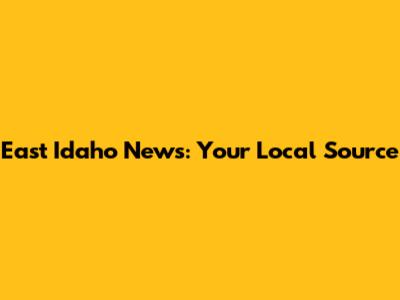 East Idaho News: Your Local Source