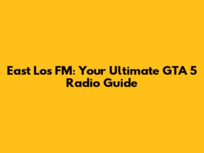 East Los FM: Your Ultimate GTA 5 Radio Guide