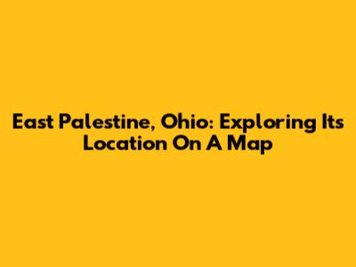 East Palestine, Ohio: Exploring Its Location On A Map