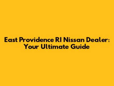 East Providence RI Nissan Dealer: Your Ultimate Guide