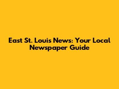 East St. Louis News: Your Local Newspaper Guide