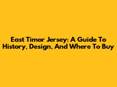 East Timor Jersey: A Guide To History, Design, And Where To Buy