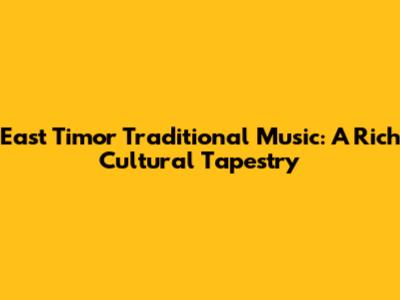 East Timor Traditional Music: A Rich Cultural Tapestry