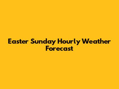 Easter Sunday Hourly Weather Forecast