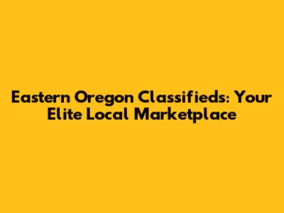 Eastern Oregon Classifieds: Your Elite Local Marketplace