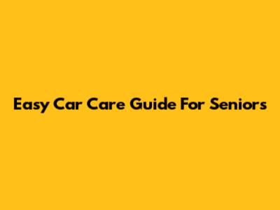 Easy Car Care Guide For Seniors