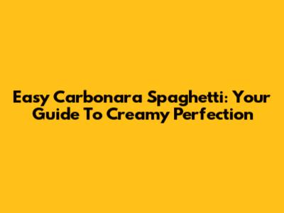 Easy Carbonara Spaghetti: Your Guide To Creamy Perfection
