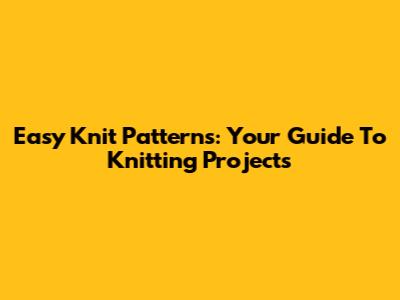 Easy Knit Patterns: Your Guide To Knitting Projects