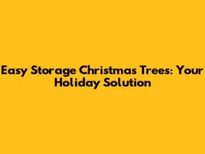 Easy Storage Christmas Trees: Your Holiday Solution