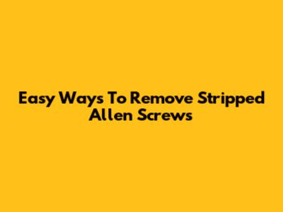 Easy Ways To Remove Stripped Allen Screws