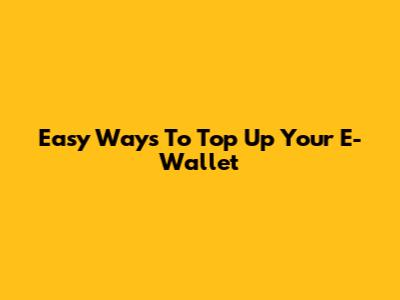 Easy Ways To Top Up Your E-Wallet