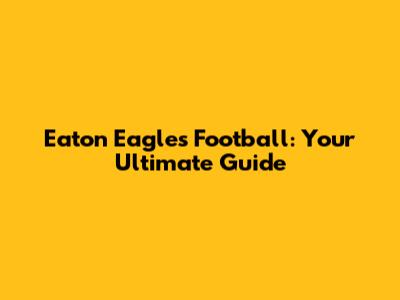 Eaton Eagles Football: Your Ultimate Guide
