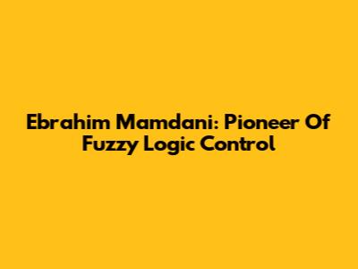 Ebrahim Mamdani: Pioneer Of Fuzzy Logic Control