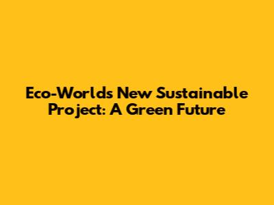 Eco-World's New Sustainable Project: A Green Future