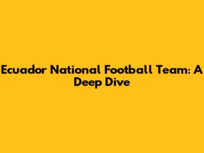 Ecuador National Football Team: A Deep Dive