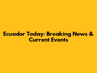 Ecuador Today: Breaking News & Current Events