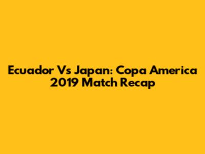 Ecuador Vs Japan: Copa America 2019 Match Recap