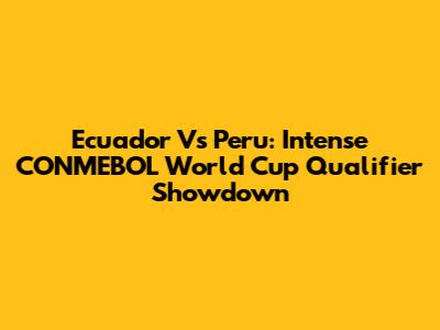 Ecuador Vs Peru: Intense CONMEBOL World Cup Qualifier Showdown