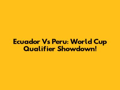 Ecuador Vs Peru: World Cup Qualifier Showdown!