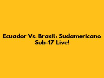 Ecuador Vs. Brasil: Sudamericano Sub-17 Live!