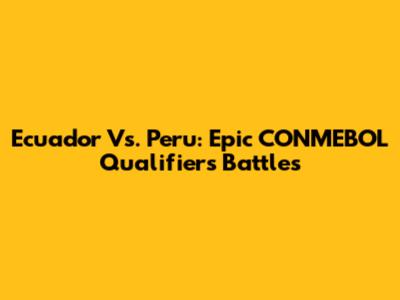Ecuador Vs. Peru: Epic CONMEBOL Qualifiers Battles