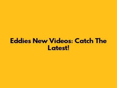 Eddie's New Videos: Catch The Latest!