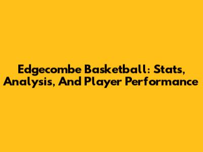 Edgecombe Basketball: Stats, Analysis, And Player Performance