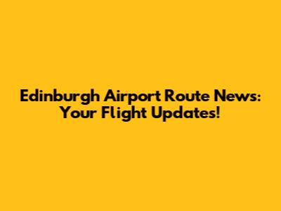 Edinburgh Airport Route News: Your Flight Updates!