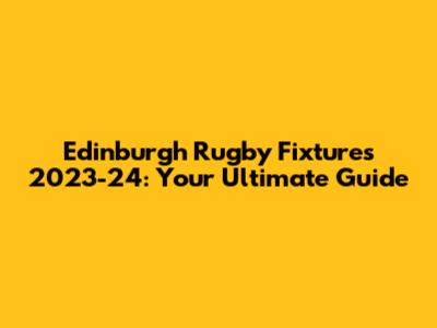 Edinburgh Rugby Fixtures 2023-24: Your Ultimate Guide