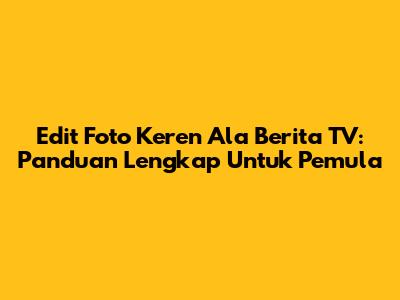 Edit Foto Keren Ala Berita TV: Panduan Lengkap Untuk Pemula