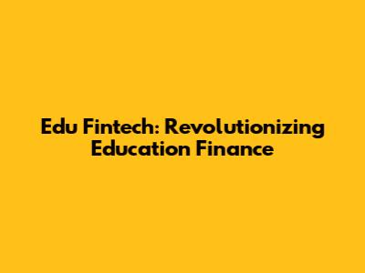 Edu Fintech: Revolutionizing Education Finance