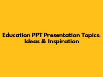 Education PPT Presentation Topics: Ideas & Inspiration