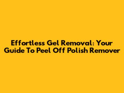 Effortless Gel Removal: Your Guide To Peel Off Polish Remover