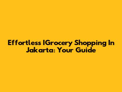Effortless IGrocery Shopping In Jakarta: Your Guide