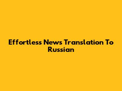 Effortless News Translation To Russian
