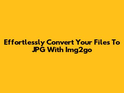 Effortlessly Convert Your Files To JPG With Img2go
