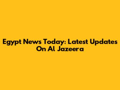 Egypt News Today: Latest Updates On Al Jazeera
