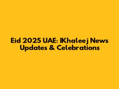 Eid 2025 UAE: IKhaleej News Updates & Celebrations