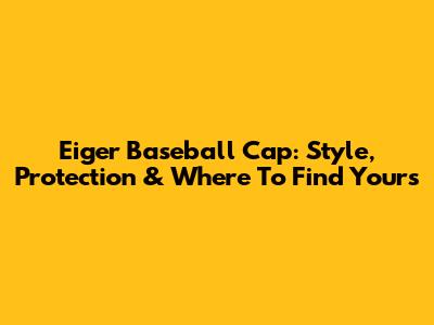 Eiger Baseball Cap: Style, Protection & Where To Find Yours
