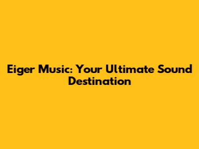 Eiger Music: Your Ultimate Sound Destination