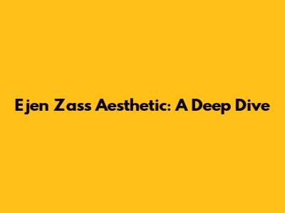Ejen Zass Aesthetic: A Deep Dive