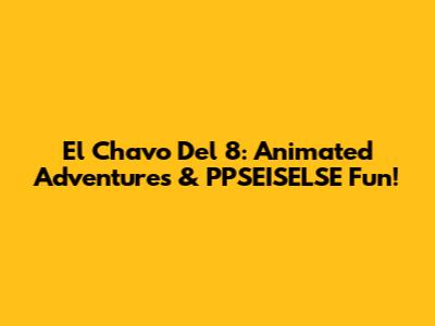 El Chavo Del 8: Animated Adventures & PPSEISELSE Fun!
