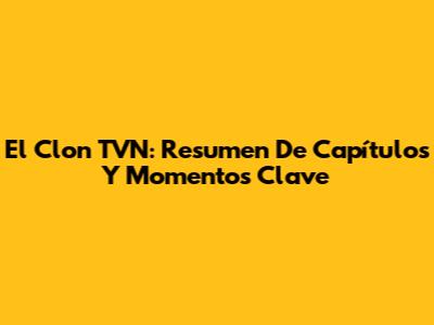 El Clon TVN: Resumen De Capítulos Y Momentos Clave