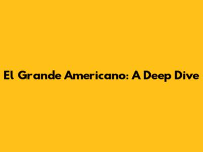 El Grande Americano: A Deep Dive